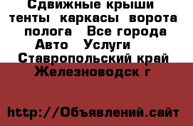 Сдвижные крыши, тенты, каркасы, ворота, полога - Все города Авто » Услуги   . Ставропольский край,Железноводск г.